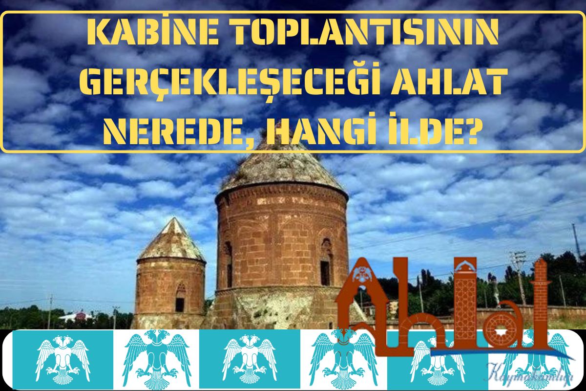 Kabine toplantısının gerçekleşeceği Ahlat nerede, hangi ilde?