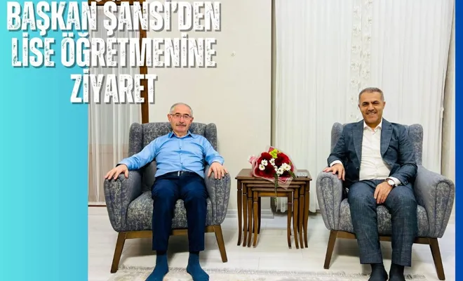 Başkan Şansi’den Lise Öğretmenine Ziyaret